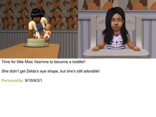 Time for little Miss Yasmine to become a toddler!
She didn’t get Zelda’s eye shape, but she’s still adorable!
Personality: 9/10/9/3/1
 