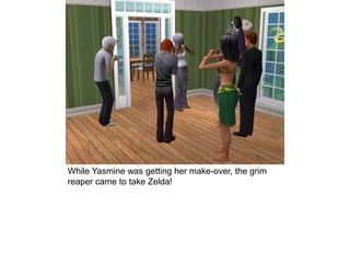While Yasmine was getting her make-over, the grim
reaper came to take Zelda!
 