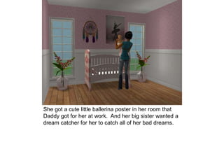 She got a cute little ballerina poster in her room that
Daddy got for her at work. And her big sister wanted a
dream catcher for her to catch all of her bad dreams.
 