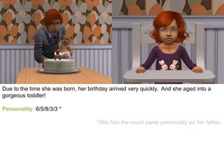 Due to the time she was born, her birthday arrived very quickly. And she aged into a
gorgeous toddler!
Personality: 6/5/8/3/3 *
*She has the exact same personality as her father.
 