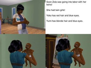 Soon Zola was going into labor with her
twins!
She had twin girls!
Yoko has red hair and blue eyes.
Yumi has blonde hair and blue eyes.
 