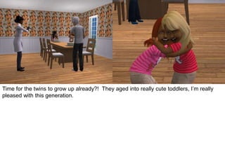 Time for the twins to grow up already?! They aged into really cute toddlers, I’m really
pleased with this generation.
 