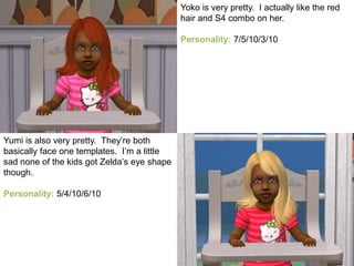 Yumi is also very pretty. They’re both
basically face one templates. I’m a little
sad none of the kids got Zelda’s eye shape
though.
Personality: 5/4/10/6/10
Yoko is very pretty. I actually like the red
hair and S4 combo on her.
Personality: 7/5/10/3/10
 