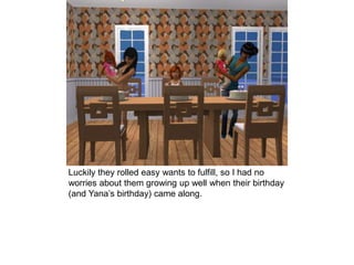 Luckily they rolled easy wants to fulfill, so I had no
worries about them growing up well when their birthday
(and Yana’s birthday) came along.
 