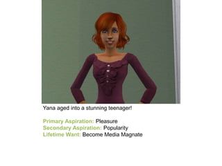 Yana aged into a stunning teenager!
Primary Aspiration: Pleasure
Secondary Aspiration: Popularity
Lifetime Want: Become Media Magnate
 
