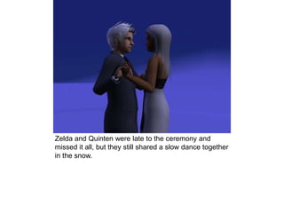 Zelda and Quinten were late to the ceremony and
missed it all, but they still shared a slow dance together
in the snow.
 