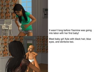 It wasn’t long before Yasmine was going
into labor with her first baby!
Meet baby girl Xyla with black hair, blue
eyes, and skintone two.
 