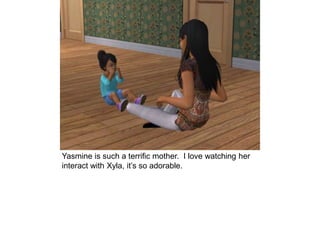 Yasmine is such a terrific mother. I love watching her
interact with Xyla, it’s so adorable.
 