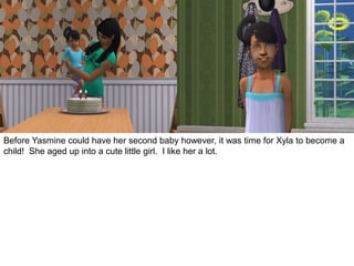 Before Yasmine could have her second baby however, it was time for Xyla to become a
child! She aged up into a cute little girl. I like her a lot.
 