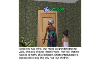 Since she had twins, that made six grandchildren for
Zola, and also another lifetime want. Her next lifetime
want is to marry of six children, which unfortunately is
not possible since she only had four children.
 