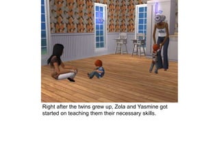 Right after the twins grew up, Zola and Yasmine got
started on teaching them their necessary skills.
 