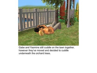 Gabe and Yasmine still cuddle on the lawn together,
however they’ve moved and decided to cuddle
underneath the orchard trees.
 