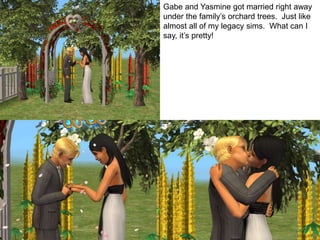 Gabe and Yasmine got married right away
under the family’s orchard trees. Just like
almost all of my legacy sims. What can I
say, it’s pretty!
 