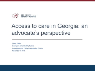 Access to care in Georgia: an
advocate’s perspective
Cindy Zeldin
Georgians for a Healthy Future
Presentation for Trinity Presbyterian Church
November 1, 2015
 