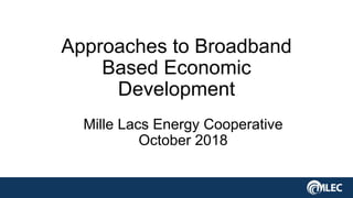 Approaches to Broadband
Based Economic
Development
Mille Lacs Energy Cooperative
October 2018
 