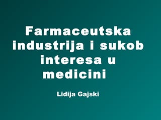 Farmaceutska
industrija i sukob
    interesa u
    medicini
      Lidija Gajski
 