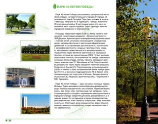 ПАРК 40-ЛЕТИЯ ПОБЕДЫ
Парк 40-летия Победы расположен в центральной части
Зеленограда, на берегу Большого городского пруда, образованного рекой Сходней. Парк был заложен в апреле
1985 года, накануне 40-й годовщины Победы в Великой
Отечественной войне. В настоящее время это одно из
любимых мест отдыха горожан. Здесь проходят многие
городские праздники и мероприятия.
Площадь территории парка 9,28 га. Автор проекта озеленения талантливый дендролог «Зеленоградпроекта»
Э.И.Дашков. Архитектурно-планировочное решение парка
- главная аллея, уступами спускающаяся к городскому
пруду, каскады фонтанов с цветочным оформлением,
древесная и кустарниковая растительность, в сочетании
с рельефом местности и водным пространством создает настроение торжественности и монументальности.
Украшением парка является оригинальный каскадный
фонтан, который до реконструкции (2012 г.) был выложен
смальтовой плиткой, изготовленной на заводе стеклянных
пуговиц в Зеленограде. Авторы проекта каскадного фонтана – архитекторы Л.Г.Метайкина и Ю.А.Свердловский.
В центральной части парка находится памятник маршалу
Советского Союза К.К. Рокоссовскому, установленный в
2003 г. в память о боях на Крюковской земле ноября-декабря 1941 г. и воинских подразделениях 16-й Армии, остановивших врага на подступах к Москве. Авторы проекта:
скульптор Е.Ю. Морозов, архитекторы И.А. Покровский и
В.В. Кувырдин.
Парк 40-летия Победы –  один из самых молодых парков
Москвы. Здесь высажены разнообразные древесные породы: береза бородавчатая, ель голубая, черемуха Маака,
ясень, вяз, липа, клен, лиственница, туя западная. Неповторимую красоту создают шаровидные ивы вдоль берега
городского пруда, сохраняющие свою декоративность и в
зимнее время. Из кустарников в парке произрастают сирень виргинская, клен Гиннала, боярышник, айва японская,
кизильник блестящий, роза морщинистая, дерен обыкновенный, жимолость каприфоль, спирея калинолистная и
лох серебристый.

36

 