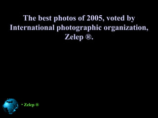 The best photos of 2005, voted by
International photographic organization,
                Zelep ®.




   • Zelep ®
 