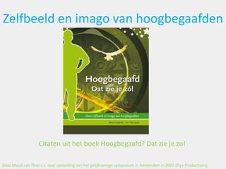 Zelfbeeld en imago van hoogbegaafden
Citaten uit het boek Hoogbegaafd? Dat zie je zo!
Door Maud van Thiel c.s. naar aanleiding van het gelijknamige symposium in Amsterdam in 2007 (Oya Productions).
 
