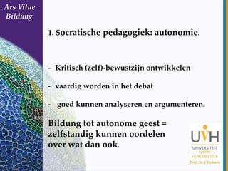 Ars Vitae
Bildung

1. Socratische pedagogiek: autonomie.

- Kritisch (zelf)-bewustzijn ontwikkelen
- vaardig worden in het...