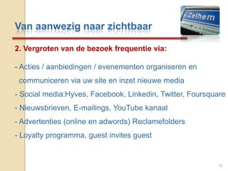 Van aanwezig naar zichtbaar162. Vergroten van de bezoek frequentie via:- Acties / aanbiedingen / evenementen organiseren en      communiceren via uw site en inzet nieuwe media Social media:Hyves, Facebook, Linkedin, Twitter, Foursquare