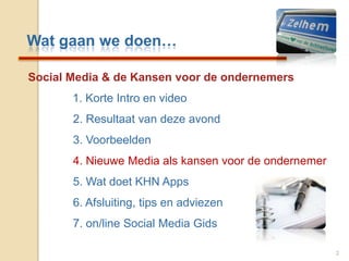 Wat gaan we doen…Social Media & de Kansen voor de ondernemers1. Korte Intro en video              2. Resultaat van deze avond              3. Voorbeelden              4. Nieuwe Media als kansen voor de ondernemer              5. Wat doet KHN Apps              6. Afsluiting, tips en adviezen              7. on/line Social Media Gids2
