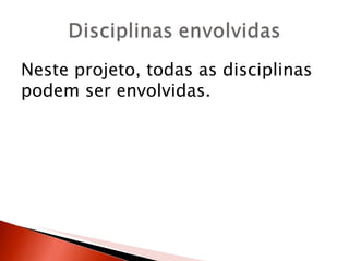 Neste projeto, todas as disciplinas
podem ser envolvidas.
 