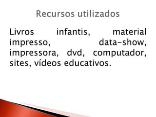 Livros      infantis,     material
impresso,             data-show,
impressora, dvd, computador,
sites, vídeos educativos.
 