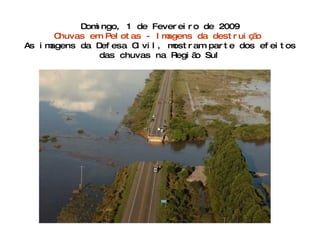 Domingo, 1 de Fevereiro de 2009 Chuvas em Pelotas - Imagens da destruição   As imagens da Defesa Civil, mostram parte dos efeitos das chuvas na Região Sul 