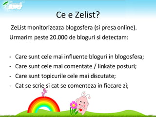 Ce e Zelist? <ul><li>ZeList monitorizeaza blogosfera (si presa online). ‏ </li></ul><ul><li>Urmarim peste 20.000 de blogur...