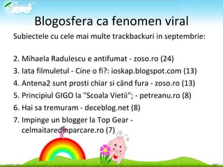 Blogosfera ca fenomen viral <ul><li>Subiectele cu cele mai multe trackbackuri in septembrie: </li></ul><ul><li>Mihaela Rad...