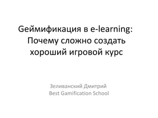 Gеймификация в e-learning:
Почему сложно создать
хороший игровой курс

Зеливанский Дмитрий
Best Gamification School

 