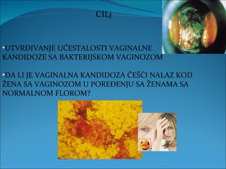 CILj UTVRĐIVANJE UČESTALOSTI VAGINALNE KANDIDOZE SA BAKTERIJSKOM VAGINOZOM DA LI JE VAGINALNA KANDIDOZA ČEŠĆI NALAZ KOD ŽENA SA VAGINOZOM U POREĐENJU SA ŽENAMA SA NORMALNOM FLOROM? 