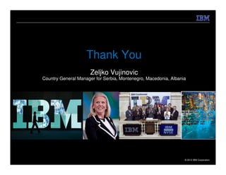 Thank You
                      Zeljko Vujinovic
Country General Manager for Serbia, Montenegro, Macedonia, Albania




                                                                 © 2012 IBM Corporation
 