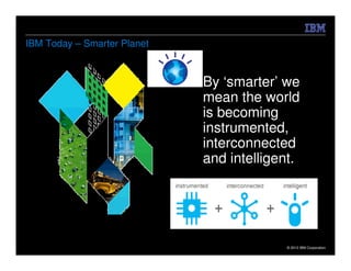 IBM Today – Smarter Planet



                             By ‘smarter’ we
                             mean the world
                             is becoming
                             instrumented,
                             interconnected
                             and intelligent.




                                          © 2012 IBM Corporation
 