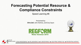 Speed Learning #6
Water Seminar 2015
ENGINEERING ● PLANNING ● SURVEYING ● GEOTECHNICAL ● INVESTIGATIVE
Forecasting Potential Resource &
Compliance Constraints
Presented by:
Chris Zell, John Holmes, and Cary Sayre
 
