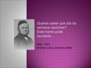 Queres saber que día da
semana naciches?
Este home pode
axudarte…

1868 - 1874
Christian Julius Johannes Zeller
 