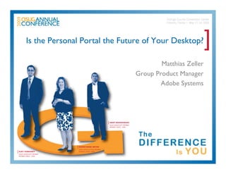 Is the Personal Portal the Future of Your Desktop?                                              ]
                                                                                      Matthias Zeller
                                                                              Group Product Manager
                                                                                      Adobe Systems




                                                     [ ANUP MAHESHWARI
                                                      ASUG ASSOCIATE MEMBER
                                                      MEMBER SINCE: 2008




                         [ SHERRYANNE MEYER
                          ASUG INSTALLATION MEMBER
[ AJAY VONKAREY           MEMBER SINCE: 2000
 ASUG ASSOCIATE MEMBER
 MEMBER SINCE: 1996
 
