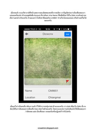 เมื่อกดแล้ว ระบบก็พาเรามีที่หน้าแสดงรายละเอียดของคนที่เรากดเลือก เราก็ดูเสียก่อนว่าเป็นเพื่อนของเรา
แน่นอนหรือเปล่า ข้างบนสุดคือชื่อ Account ที่เราค้นหา ส่วน Name ก็คือชื่อที่เขาใช้ใน Zello จากตัวอย่างจะ
เห็นว่าแตกต่างกันนะครับ ถ้าผมบอกว่าไปค้นหาชื่อผมด้วย cm8651 ท่านก็จะไม่เจอแน่นอน หรือถ้าเจอก็ไม่ใช่
ผมนะครับ
เมื่อแน่ใจว่าเป็นคนที่เราต้องการแล้ว ก็ให้ทำการกดปุ่ม Add ด้านบนนะครับ การ Add เพื่อนใน Zello นั้น จะ
ต้องได้รับการยินยอมจากเพื่อนที่เราของ Add ไปด้วยนะครับ โดยระบบจะส่งการแจ้งเตือนไปให้เพื่อนของเรา
ว่ามีคนขอ add เป็นเพื่อนมา จะยอมรับหรือปฏิเสธก็ว่ากันไปครับ
cnxadmin.blogspot.com
 