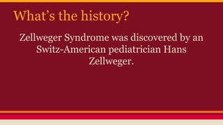 What’s the history?
Zellweger Syndrome was discovered by an
Switz-American pediatrician Hans
Zellweger.
 