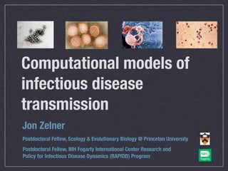 Computational models of
infectious disease
transmission
Jon Zelner
Postdoctoral Fellow, Ecology & Evolutionary Biology @ Princeton University
Postdoctoral Fellow, NIH Fogarty International Center Research and
Policy for Infectious Disease Dynamics (RAPIDD) Program
 