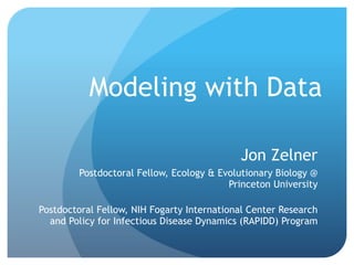 Modeling with Data
Jon Zelner
Postdoctoral Fellow, Ecology & Evolutionary Biology @
Princeton University
Postdoctoral Fellow, NIH Fogarty International Center Research
and Policy for Infectious Disease Dynamics (RAPIDD) Program
 