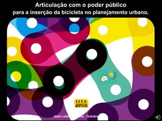 Articulação com o poder público 
para a inserção da bicicleta no planejamento urbano. 
José Lobo, PUC-Rio, Outubro 2014. 
 