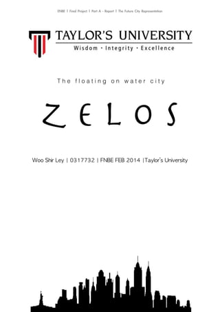 Z E L O S
T h e f l o a t i n g o n w a t e r c i t y
Woo	 Shir	 Ley	 |	 0317732	 |	 FNBE	 FEB	 2014	 |Taylor’s	 University	 
ENBE	 |	 Final	 Project	 |	 Part	 A	 -	 Report	 |	 The	 Future	 City	 Representation
 