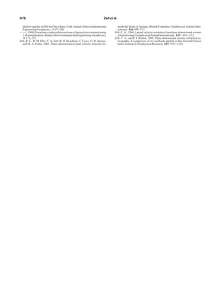 shallow aquifer at HillAir Force Base, Utah: Jounal of Environmental and
Engineering Geophysics, 1, 97–108.
——–, 1998, Extracting a radar reﬂection from a cluttered environment using
3-D interpretation: Jounal of Environmental and Engineering Geophysics,
3, 121–131.
Zelt, B. C., R. M. Ellis, C. A. Zelt, R. D. Hyndman, C. Lowe, G. D. Spence,
and M. A. Fisher, 2001, Three-dimensional crustal velocity structure be-
neath the Strait of Georgia, British Columbia: Geophysical Journal Inter-
national, 144, 695–712.
Zelt, C. A., 1998, Lateral velocity resolution from three-dimensional seismic
refraction data: Geophysical Journal International, 135, 1101–1112.
Zelt, C. A., and P. J. Barton, 1998, Three dimensional seismic refraction to-
mography, A comparison of two methods applied to data from the Faeroe
basin: Journal of Geophysical Research, 103, 7187–7210.
H78 Zelt et al.
 