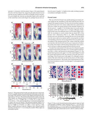anomaly is consistent with the general shape of the paleochannel
from the well data ͑Figure 8a͒, suggesting the paleochannel incised
into the clay layer inﬂuences the long-wavelength velocity structure.
At a given depth, the velocities are generally higher at the south end
of the model than at the north ͑Figure 8a͒, perhaps because the sur-
face elevation is roughly 1 m higher in the south, resulting in greater
consolidation and higher velocities.
Fresnel zones
The size of the ﬁrst Fresnel zone and the picking uncertainty pro-
vide insight into the smoothness of the ﬁnal model because they are
related to the spatial resolution. For ﬁrst-arrival traveltime tomogra-
phy, the Fresnel zone is the volume within which any scattered wave
will arrive within one-quarter period of the dominant frequency of
the ﬁrst arrival — roughly 3.3 ms for these data.As a result, any het-
erogeneity within the Fresnel zone is averaged, although overlap-
ping Fresnel zones from different source-receiver pairs makes it pos-
sible for traveltimes to resolve details that are nearly 60% of the
Fresnel zone’s dimensions ͑Pratt et al., 2002͒. Ray-theoretical
Fresnel zones are calculated by summing the ﬁrst-arrival-time ﬁelds
from the source and receiver points and by contouring the traveltime
corresponding to the ﬁrst-arrival time between the two points, plus
one-quarter of the dominant period. The volume within the contour
corresponds to the ﬁrst Fresnel zone because it represents all subsur-
face points from which scattered energy between the source and re-
ceiver will arrive within one-quarter period of the ﬁrst arrival.
Consider four representative Fresnel zones for refracted raypaths
through the ﬁnal model with offsets of 15, 30, 60, and 90 m that bot-
tom above, within, and beneath the paleochannel ͑Figure 13͒. The
greater heterogeneity in the upper 4 m of the model ͑Figure 9͒ could
be a good representation of the true structure, given the more local-
ized shape of the Fresnel zones in the upper 4 m, although contami-
nation of the short-offset ﬁrst arrivals by the airwave for this experi-
ment must be factored in. The results of the checkerboard tests indi-
cate lateral resolution exceeds 5 m in the upper 5 m throughout most
of the model.
Figure 11. The preferred ﬁnal model and eight alternative ﬁnal mod-
elsat10 m depth,displayedasperturbationswithrespecttothestart-
ing model. The reference velocity at this depth in the preferred start-
ing model is 1150 m/s.The preferred ﬁnal model is in the center; the
other models are obtained using ͑a͒ starting model B, ͑b͒ starting
model C, ͑c, e͒ ␭o = 10 000, ͑d͒ ␭r = 1.4142, ͑f͒ ␣ = 0.95, ͑g͒ sz
= 0.3, ͑h͒ Nlsq = 325, and ͑i͒ model above 3 m ﬁxed at starting-mod-
el values ͑see text for details͒. The preferred starting model ͑e͒ is
produced using starting modelAin Figure 6 and free-parameter val-
ues ␭o = 5000, ␭r = 1.3173, ␣ = 1.00, sz = 0.4, and Nlsq = 250.
Black contour interval is 100 m/s. Depth-to-clay contours ͑green͒
from the well data for 7–11 m overlay the models. White edges are
unsampled regions.
Figure 12. Recovered checkerboard anomaly patterns ͑top row͒ and
corresponding semblance values ͑bottom row͒ at z = 10 m for the
ﬁve anomaly sizes: 5, 7.5, 10, 15, and 20 m. The boundaries of the
true checkerboard pattern overlay the recovered perturbations. In the
semblance plots, the contour interval is 0.1; the 0.7 contour is white.
3D seismic refraction tomography H75
 