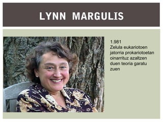 LYNN MARGULIS
1.981
Zelula eukariotoen
jatorria prokariotoetan
oinarrituz azaltzen
duen teoria garatu
zuen

 