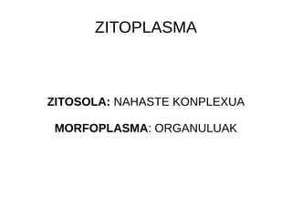 ZITOPLASMA
ZITOSOLA: NAHASTE KONPLEXUA
MORFOPLASMA: ORGANULUAK
 
