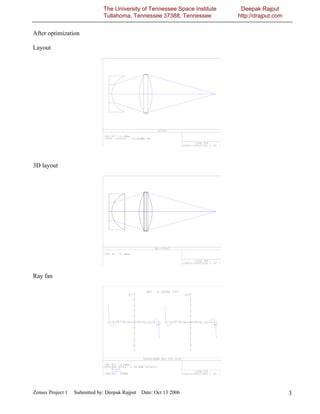 The University of Tennessee Space Institute    Deepak Rajput
                              Tullahoma, Tennessee 37388, Tennessee         http://drajput.com


After optimization

Layout




3D layout




Ray fan




Zemax Project 1   Submitted by: Deepak Rajput Date: Oct 13 2006                                  3
 