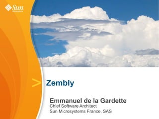 >
Emmanuel de la Gardette
Chief Software Architect
Sun Microsystems France, SAS
Zembly
 